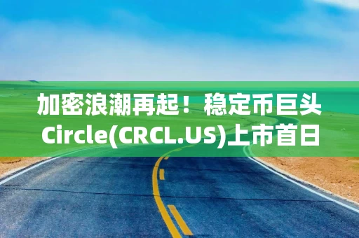 加密浪潮再起！稳定币巨头Circle(CRCL.US)上市首日暴涨超168%