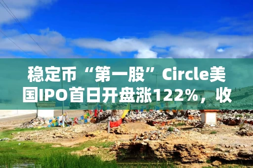 稳定币“第一股”Circle美国IPO首日开盘涨122%，收涨近170%