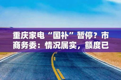 重庆家电“国补”暂停？市商务委：情况属实，额度已经用完