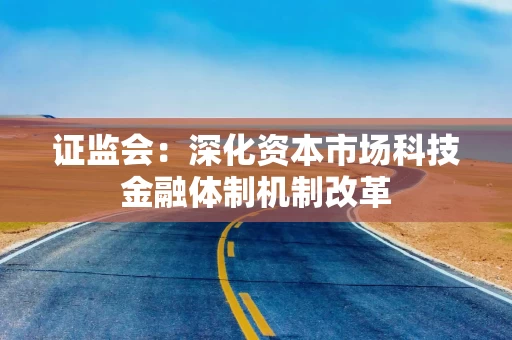 证监会：深化资本市场科技金融体制机制改革