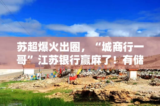 苏超爆火出圈，“城商行一哥”江苏银行赢麻了！有储户为了门票定存几十万