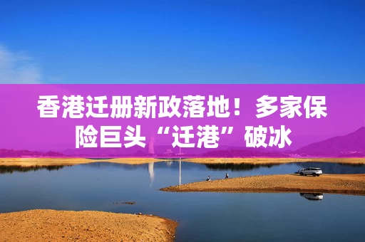 香港迁册新政落地！多家保险巨头“迁港”破冰
