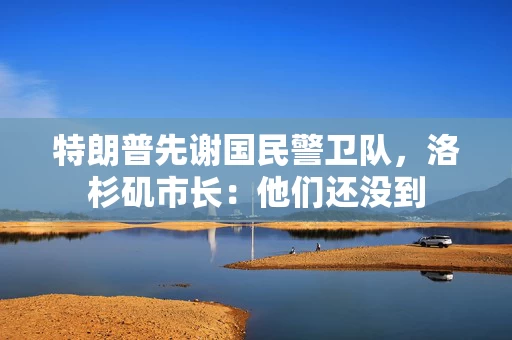 特朗普先谢国民警卫队，洛杉矶市长：他们还没到