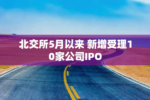 北交所5月以来 新增受理10家公司IPO
