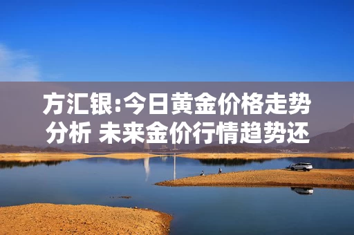 方汇银:今日黄金价格走势分析 未来金价行情趋势还会涨吗