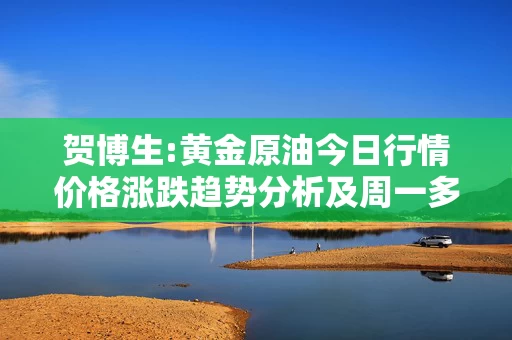 贺博生:黄金原油今日行情价格涨跌趋势分析及周一多空操作建议