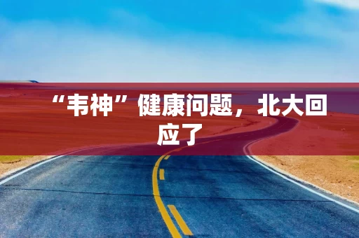 “韦神”健康问题，北大回应了