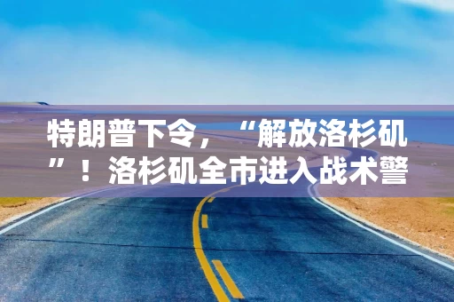 特朗普下令，“解放洛杉矶”！洛杉矶全市进入战术警戒状态，2000名国民警卫队已进驻！白宫官员警告加州州长