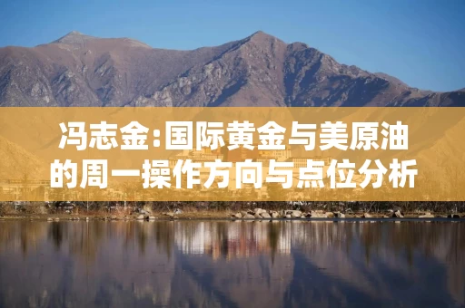 冯志金:国际黄金与美原油的周一操作方向与点位分析分享