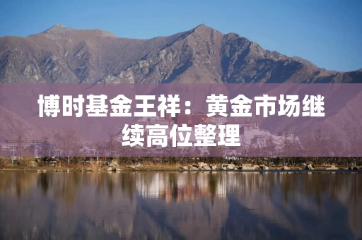 博时基金王祥：黄金市场继续高位整理