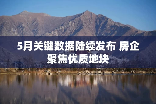 5月关键数据陆续发布 房企聚焦优质地块