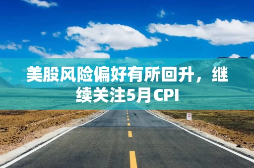 美股风险偏好有所回升，继续关注5月CPI
