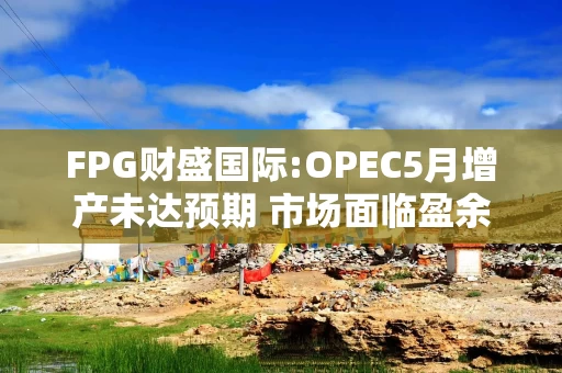 FPG财盛国际:OPEC5月增产未达预期 市场面临盈余风险