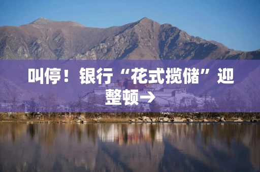 叫停！银行“花式揽储”迎整顿→
