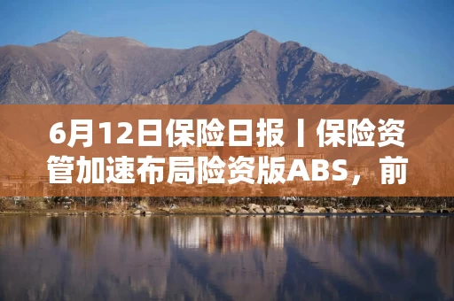 6月12日保险日报丨保险资管加速布局险资版ABS，前5个月险资向私募股权基金注资近300亿元