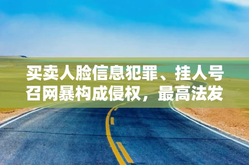 买卖人脸信息犯罪、挂人号召网暴构成侵权，最高法发布典型案例