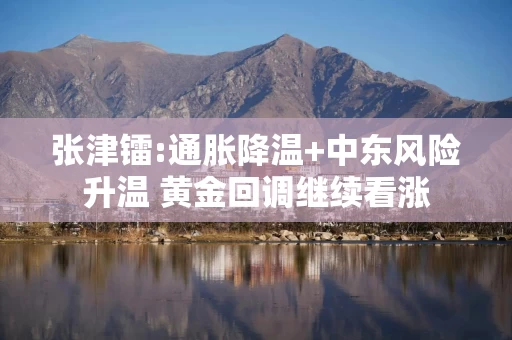 张津镭:通胀降温+中东风险升温 黄金回调继续看涨