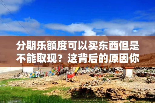 分期乐额度可以买东西但是不能取现？这背后的原因你一定要知道！