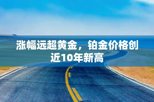 涨幅远超黄金，铂金价格创近10年新高