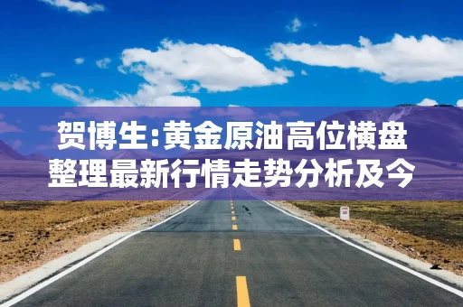 贺博生:黄金原油高位横盘整理最新行情走势分析及今日操作建议