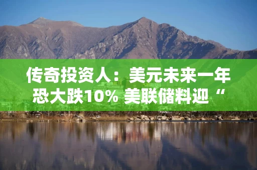 传奇投资人：美元未来一年恐大跌10% 美联储料迎“超级鸽派”主席