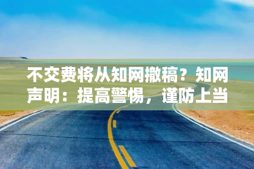 不交费将从知网撤稿？知网声明：提高警惕，谨防上当受骗