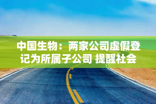 中国生物：两家公司虚假登记为所属子公司 提醒社会公众提高警惕