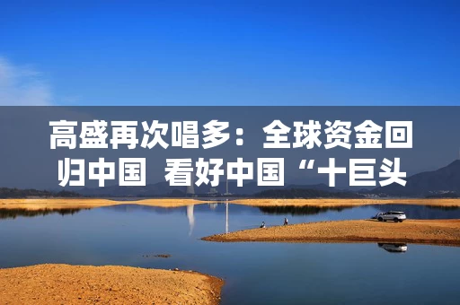 高盛再次唱多：全球资金回归中国  看好中国“十巨头”股票