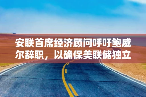 安联首席经济顾问呼吁鲍威尔辞职，以确保美联储独立性不受威胁