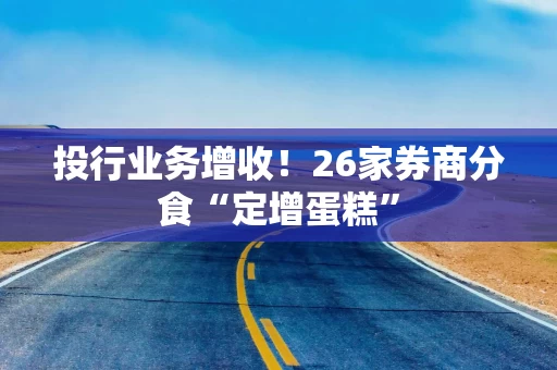 投行业务增收！26家券商分食“定增蛋糕”