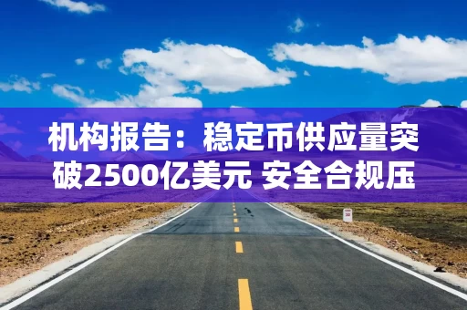 机构报告：稳定币供应量突破2500亿美元 安全合规压力凸显