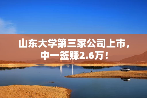 山东大学第三家公司上市，中一签赚2.6万！