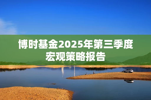 博时基金2025年第三季度宏观策略报告