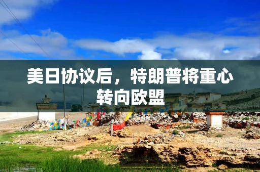 美日协议后，特朗普将重心转向欧盟