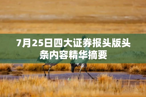 7月25日四大证券报头版头条内容精华摘要