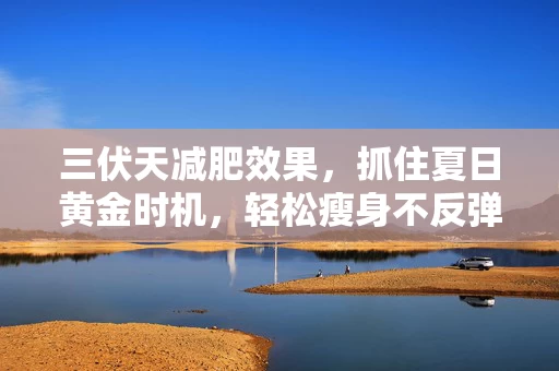 三伏天减肥效果，抓住夏日黄金时机，轻松瘦身不反弹！