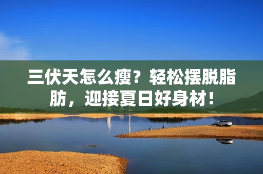 三伏天怎么瘦？轻松摆脱脂肪，迎接夏日好身材！