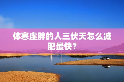 体寒虚胖的人三伏天怎么减肥最快？