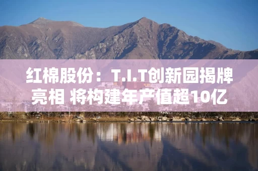 红棉股份：T.I.T创新园揭牌亮相 将构建年产值超10亿元产业集群
