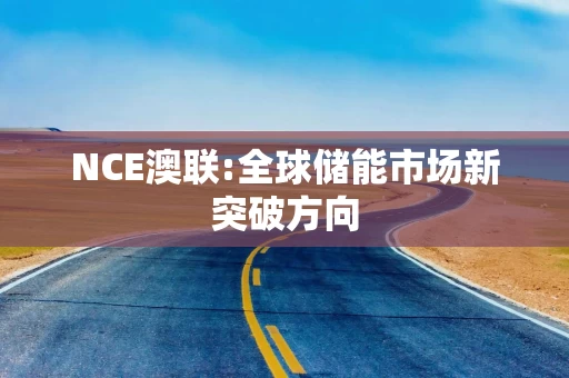 NCE澳联:全球储能市场新突破方向