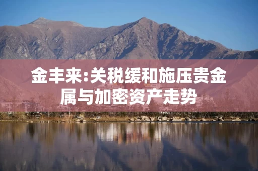 金丰来:关税缓和施压贵金属与加密资产走势