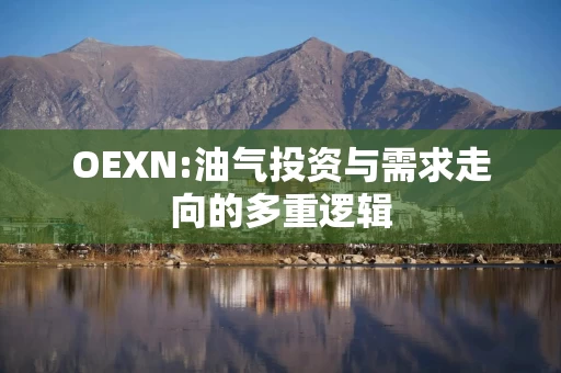 OEXN:油气投资与需求走向的多重逻辑
