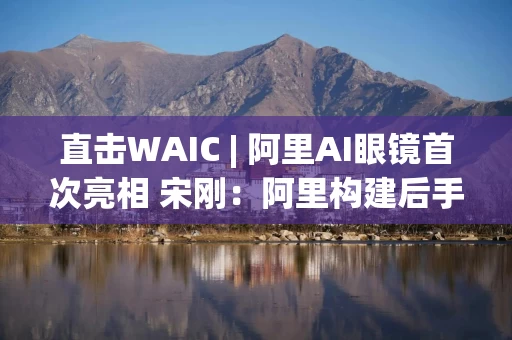 直击WAIC | 阿里AI眼镜首次亮相 宋刚：阿里构建后手机时代随身AI助手