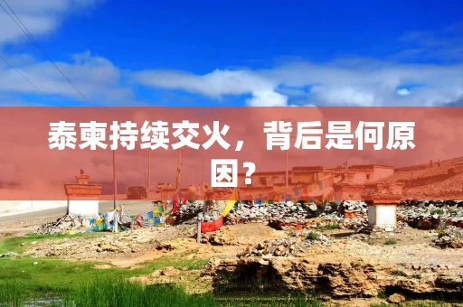 泰柬持续交火，背后是何原因？
