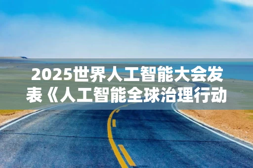 2025世界人工智能大会发表《人工智能全球治理行动计划》