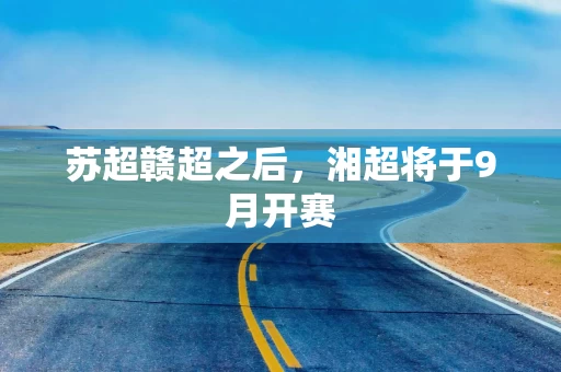 苏超赣超之后，湘超将于9月开赛