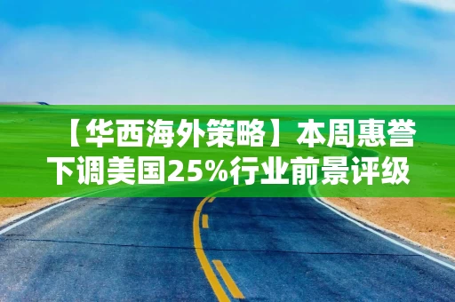 【华西海外策略】本周惠誉下调美国25%行业前景评级