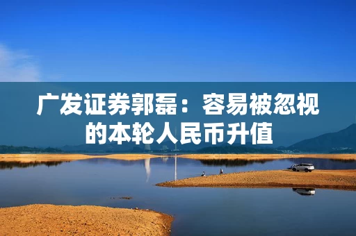 广发证券郭磊：容易被忽视的本轮人民币升值