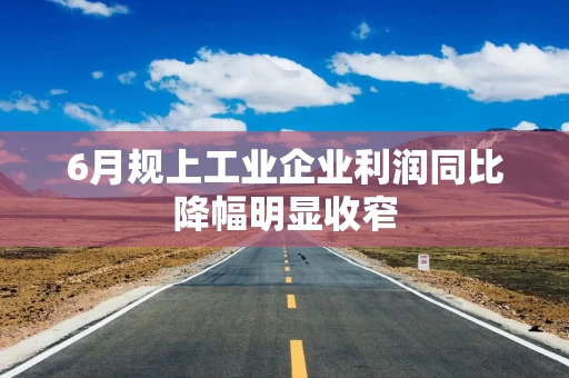 6月规上工业企业利润同比降幅明显收窄
