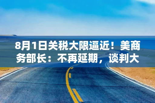 8月1日关税大限逼近！美商务部长：不再延期，谈判大门仍敞开